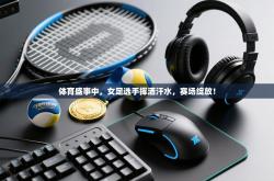 体育盛事中，女足选手挥洒汗水，赛场绽放！