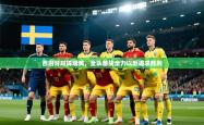西班牙对阵瑞典，全队备战全力以赴追求胜利