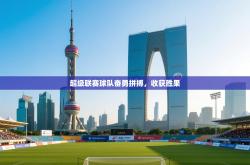 超级联赛球队奋勇拼搏，收获胜果