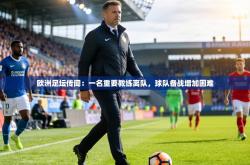 欧洲足坛传闻：一名重要教练离队，球队备战增加困难