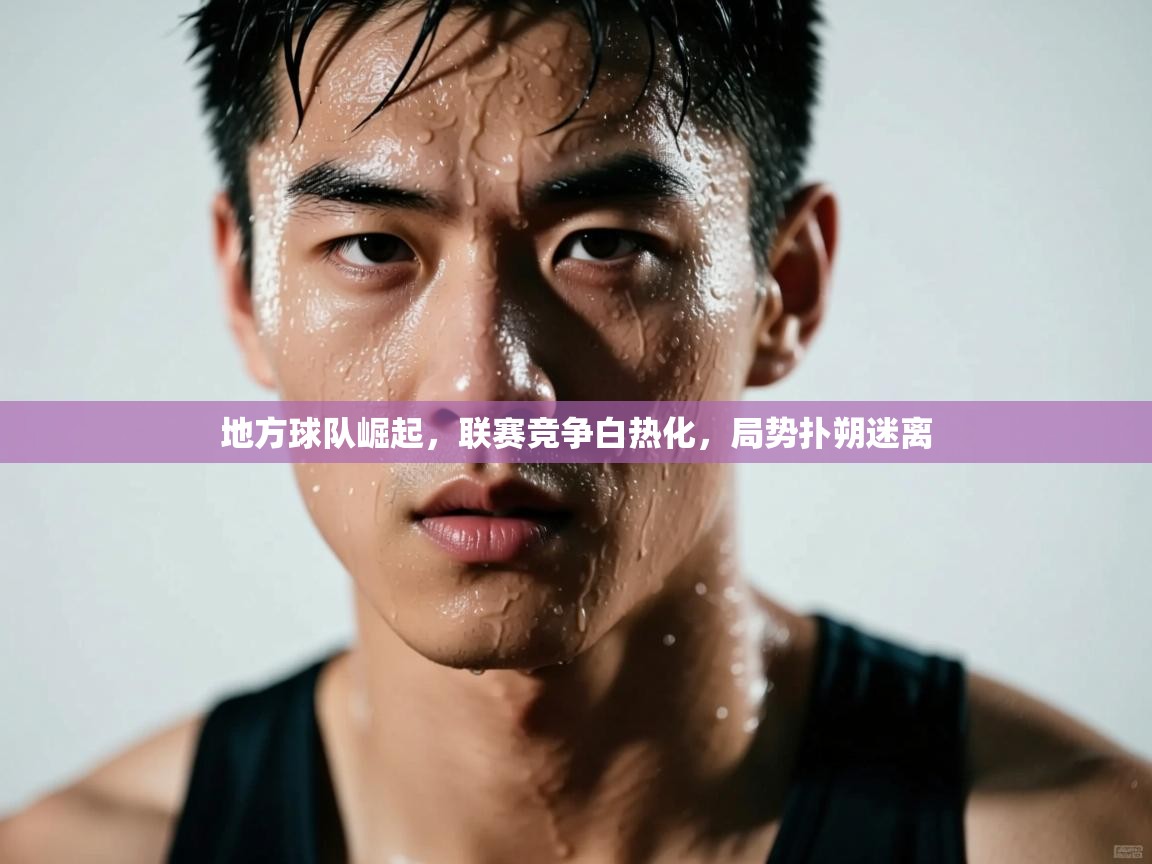 地方球队崛起,联赛竞争白热化,局势扑朔迷离 第1张