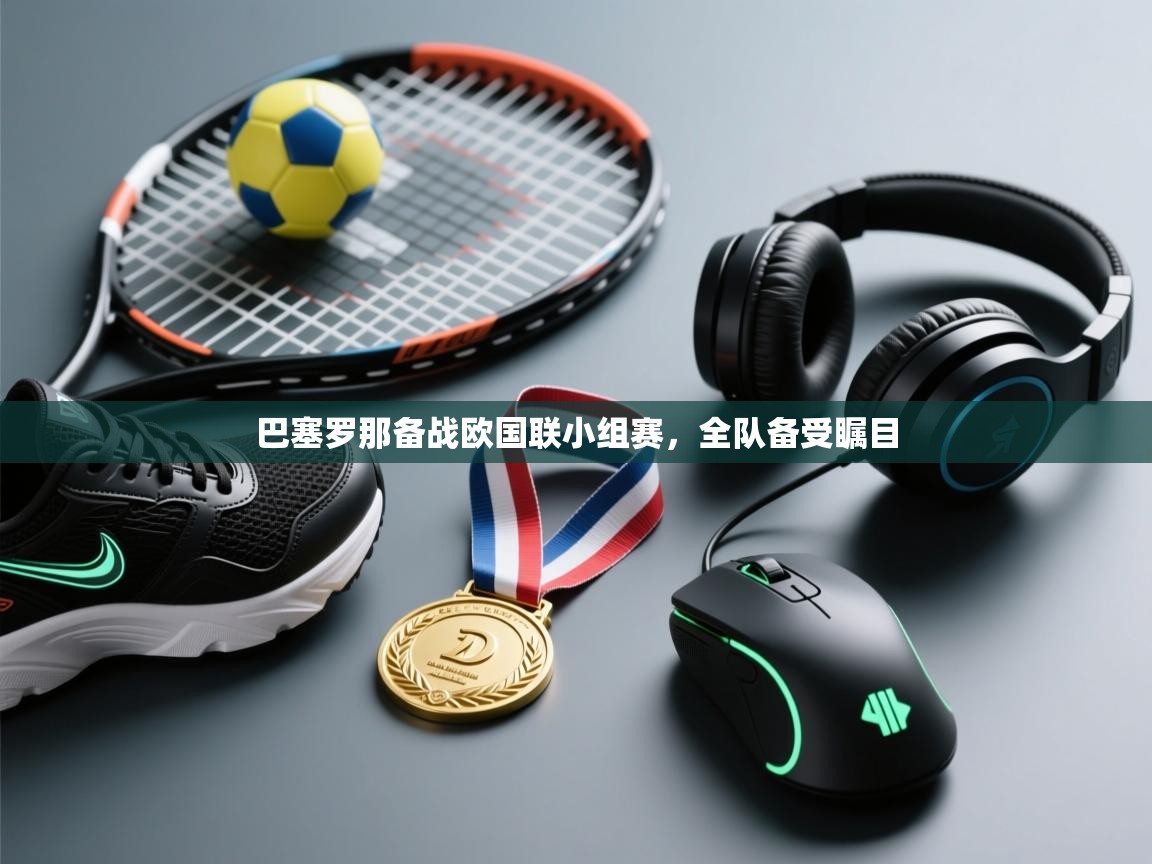 巴塞罗那备战欧国联小组赛，全队备受瞩目  第1张