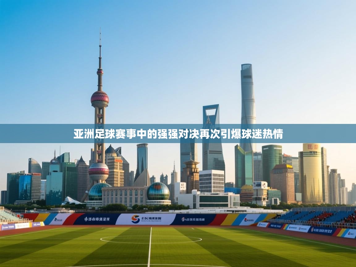 亚洲足球赛事中的强强对决再次引爆球迷热情 第1张