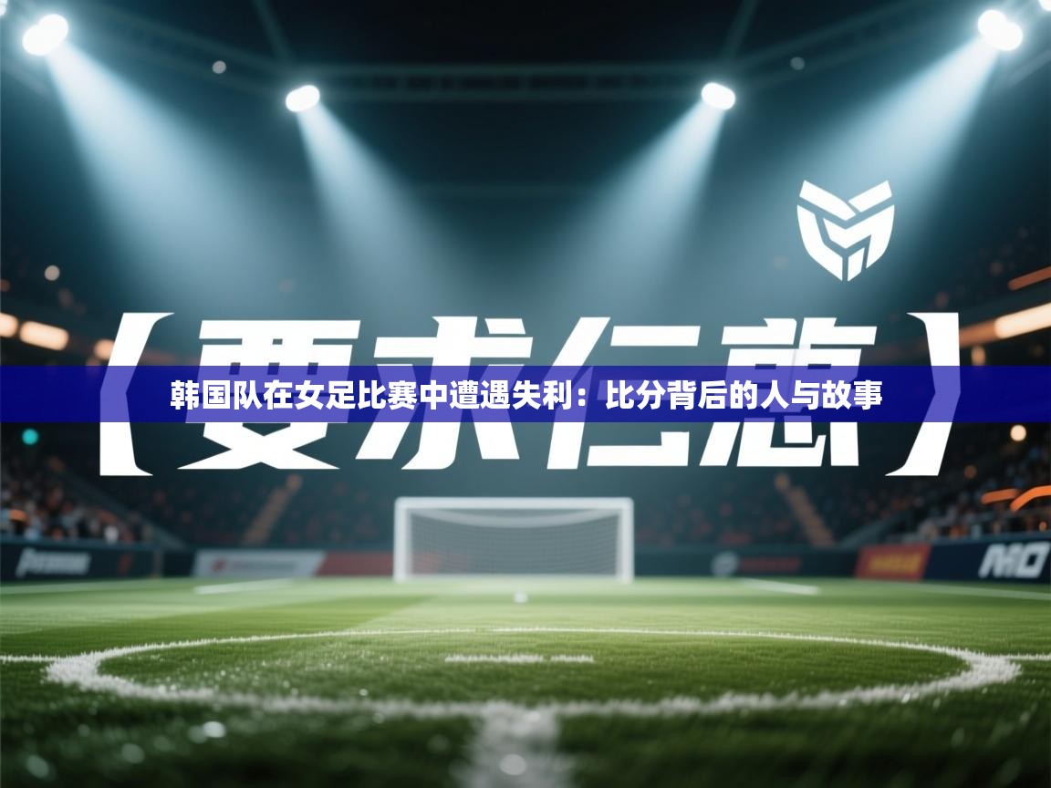 韩国队在女足比赛中遭遇失利:比分背后的人与故事 第2张