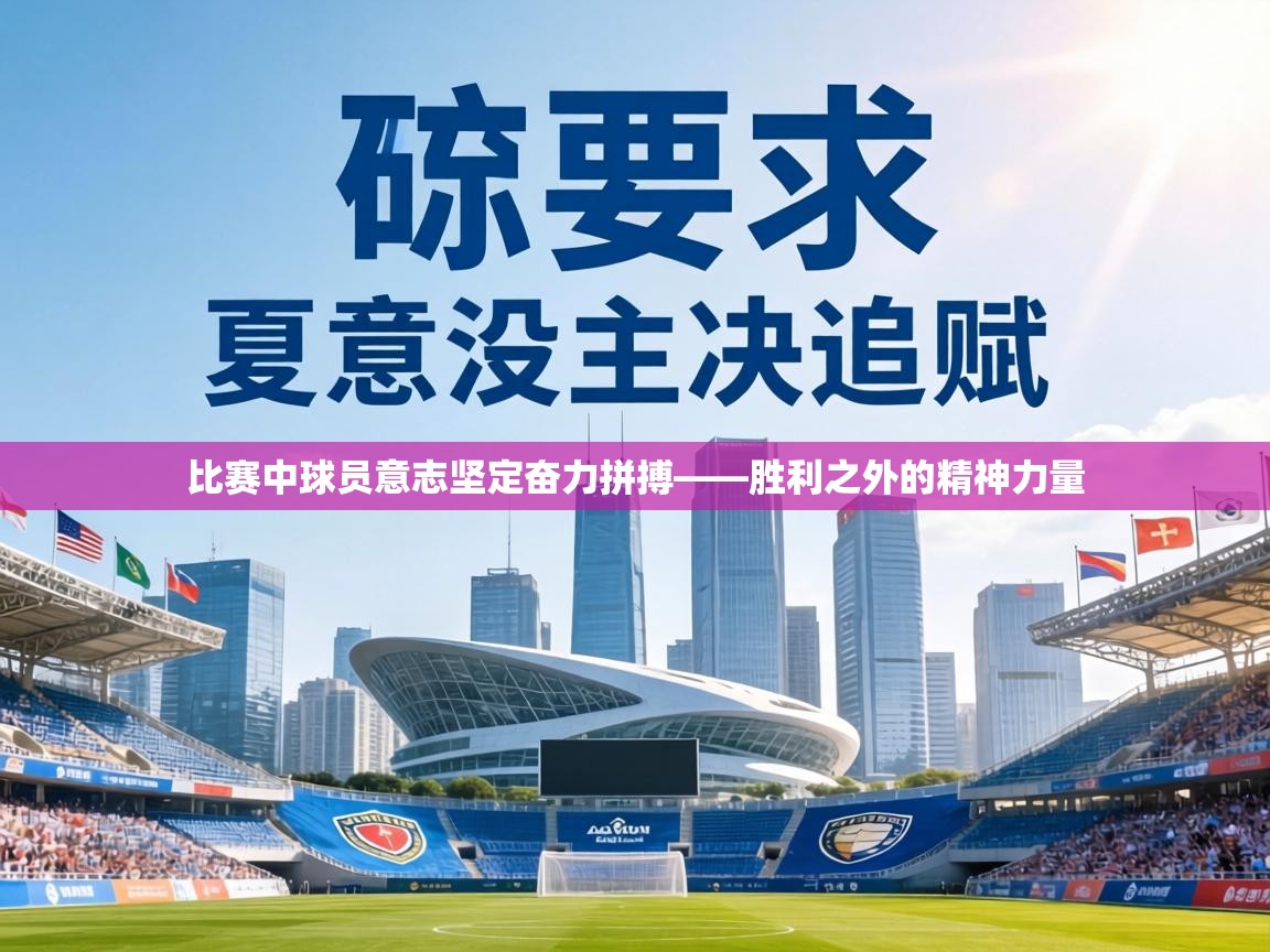 比赛中球员意志坚定奋力拼搏——胜利之外的精神力量 第1张