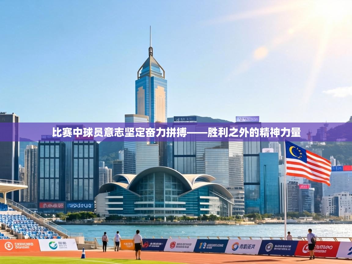 比赛中球员意志坚定奋力拼搏——胜利之外的精神力量 第2张