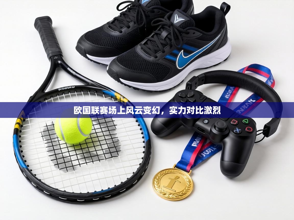 欧国联赛场上风云变幻,实力对比激烈 第2张